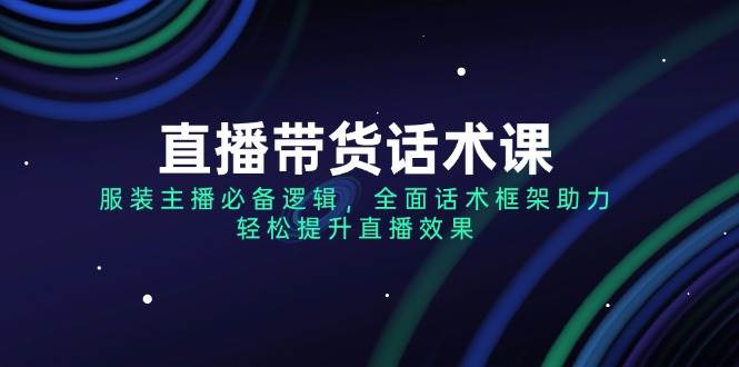 直播带货话术课，服装主播必备逻辑，全面话术框架助力，轻松提升直播效果-老K资源网