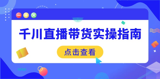 （14265期）千川直播带货实操指南：从选品到数据优化，基础到实操全面覆盖-老K资源网