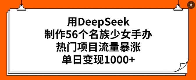 用DeepSeek制作56个名族少女手办，热门项目流量暴涨，单日变现多张-老K资源网