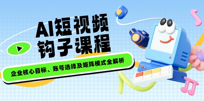 AI短视频钩子课程，企业核心目标、账号选择及矩阵模式全解析-老K资源网