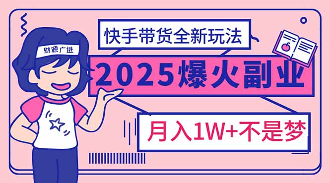 2025年爆红副业！快手带货全新玩法，月入1万加不是梦！-老K资源网