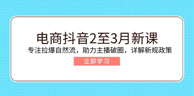 电商抖音2至3月新课：专注拉爆自然流，助力主播破圈，详解新规政策-老K资源网