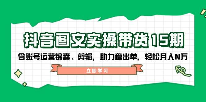 抖音图文带货实操第15期：账号运营锦囊、剪辑，助力稳出单，轻松月入N万-老K资源网
