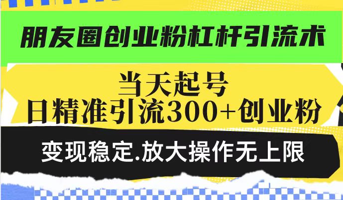 朋友圈创业粉杠杆引流术，当天起号日精准引流300+创业粉，变现稳定，放大操作无上限-老K资源网