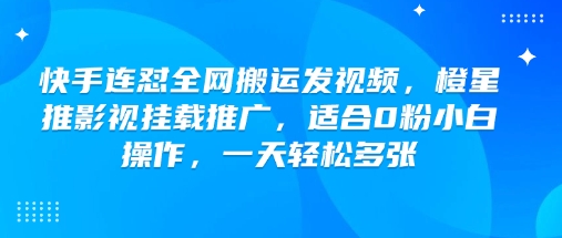 快手连怼全网搬运发视频，橙星推影视挂载推广，适合0粉小白操作，一天轻松多张-老K资源网