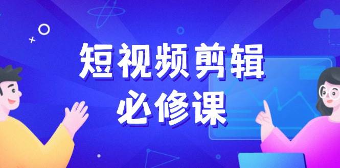 短视频剪辑必修课，百万剪辑师成长秘籍，找素材、拆片、案例拆解-老K资源网