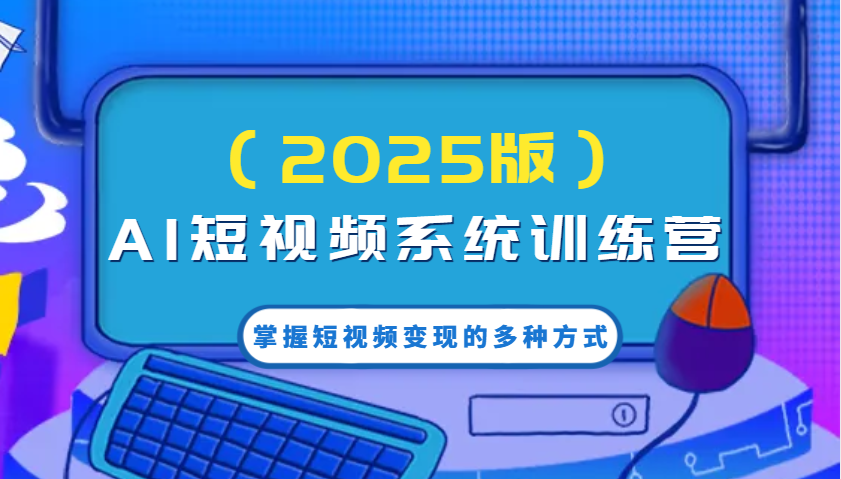 AI短视频系统训练营（2025版）掌握短视频变现的多种方式，结合AI技术提升创作效率！-老K资源网