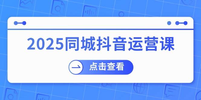 2025同城抖音运营课：涵盖实体店盈利，团购好处，助商家获取流量-老K资源网