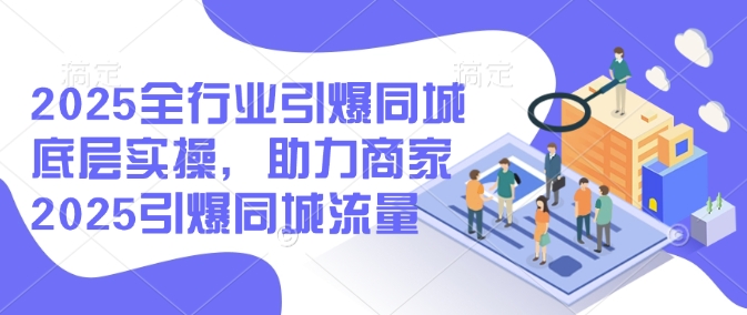 2025全行业引爆同城底层实操，助力商家2025引爆同城流量-老K资源网