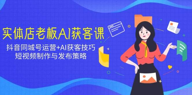 实体店老板AI获客课：抖音同城号运营+AI获客技巧，短视频制作与发布策略-老K资源网