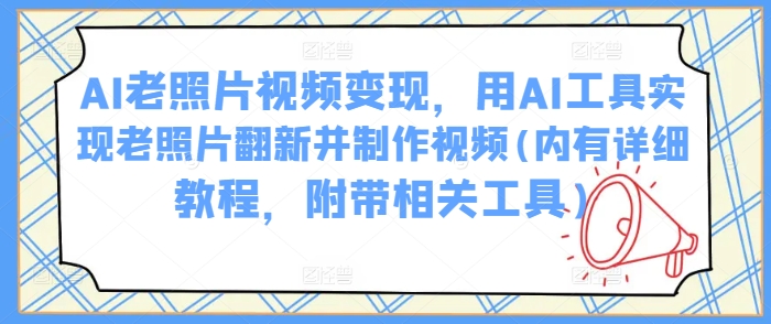 AI老照片视频变现，用AI工具实现老照片翻新并制作视频(内有详细教程，附带相关工具)-老K资源网
