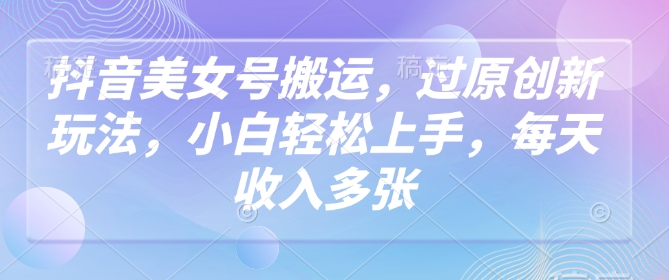 抖音美女号搬运，过原创新玩法，小白轻松上手，每天收入多张-老K资源网