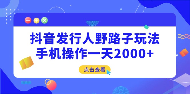 （14319期）抖音发行人野路子玩法，手机操作一天2000+-老K资源网