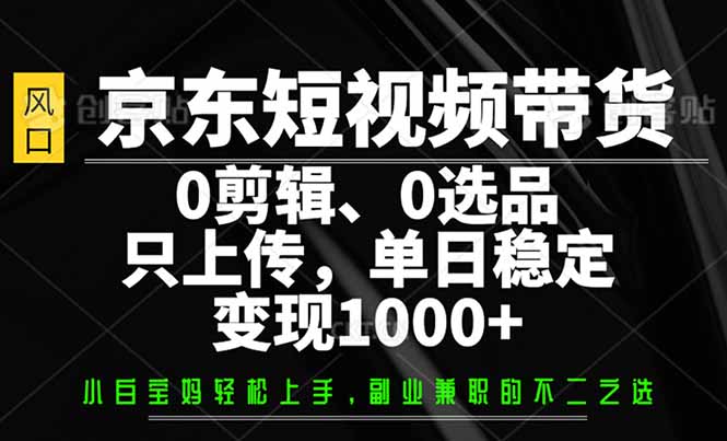 （14304期）京东短视频带货，0剪辑，0选品，只需上传素材，单日稳定变现1000+-老K资源网
