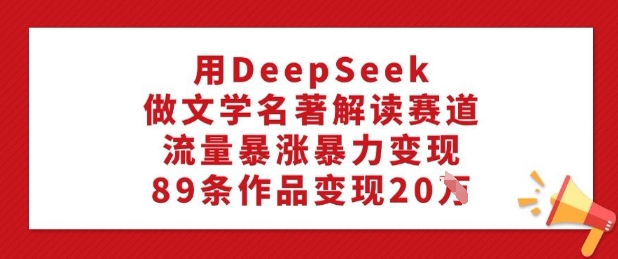 用DeepSeek做文学名著解读赛道，流量暴涨暴力变现，89条作品变现20W-老K资源网