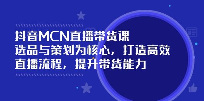 抖音MCN直播带货课：选品与策划为核心, 打造高效直播流程, 提升带货能力-老K资源网