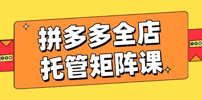 拼多多全店托管矩阵课，盈利动销玩法，高效计划设置，提升店铺效益-老K资源网