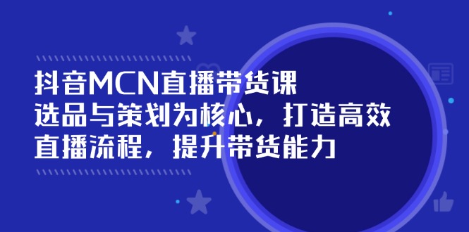 （14343期）抖音MCN直播带货课：选品与策划为核心, 打造高效直播流程, 提升带货能力-老K资源网