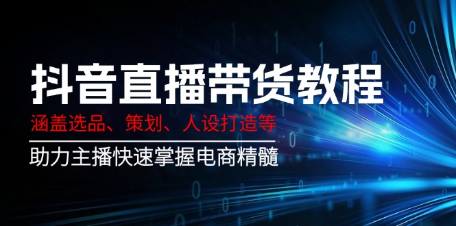 抖音直播带货教程：涵盖选品、策划、人设打造等,助力主播快速掌握电商精髓-老K资源网
