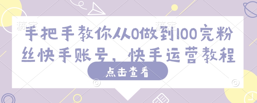 手把手教你从0做到100完粉丝快手账号，快手运营教程-老K资源网
