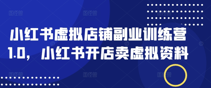 小红书虚拟店铺副业训练营1.0，小红书开店卖虚拟资料-老K资源网