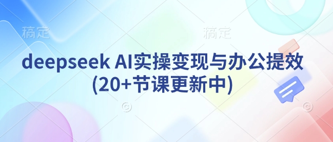 deepseek AI实操变现与办公提效(20+节课更新中)-老K资源网
