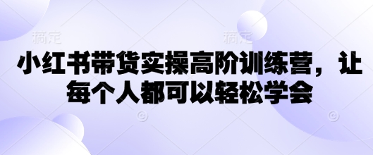 小红书带货实操高阶训练营，让每个人都可以轻松学会-老K资源网