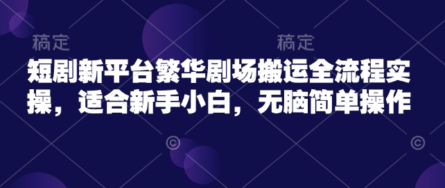 短剧新平台繁华剧场搬运全流程实操，适合新手小白，无脑简单操作-老K资源网