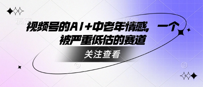 视频号的AI+中老年情感，一个被严重低估的赛道-老K资源网