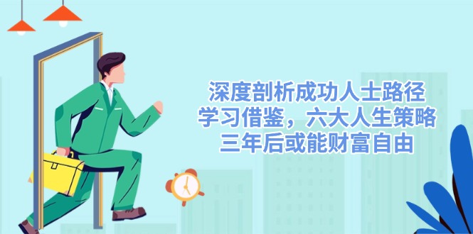 深度剖析成功人士路径，学习借鉴，六大人生策略，三年后或能财富自由-老K资源网