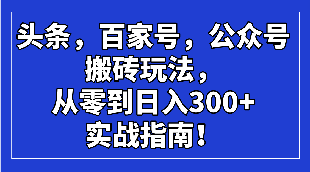 头条，百家号，公众号搬砖玩法，从零到日入300+的实战指南！-老K资源网