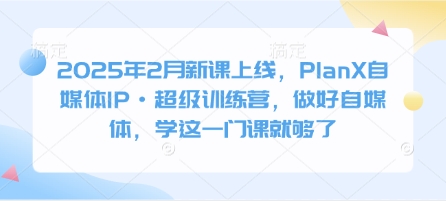 2025年2月新课上线，PlanX自媒体IP·超级训练营，做好自媒体，学这一门课就够了-老K资源网