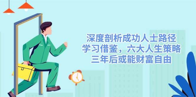 深度剖析成功人士路径，学习借鉴，六大人生策略，三年后或能财富自由-老K资源网