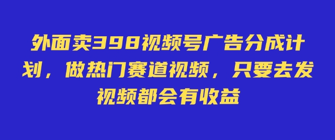外面卖598视频号广告分成计划，不直播 不卖货 不露脸，只要去发视频都会有收益-老K资源网