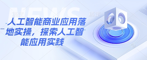 人工智能商业应用落地实操，探索人工智能应用实践-老K资源网
