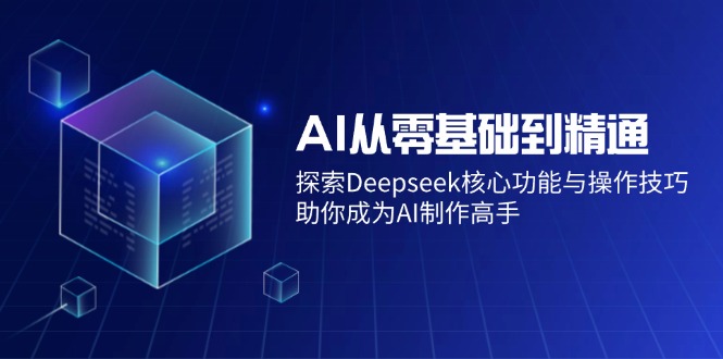 （14443期）AI从零基础到精通：探索Deepseek核心功能与操作技巧，助你成为AI制作高手-老K资源网