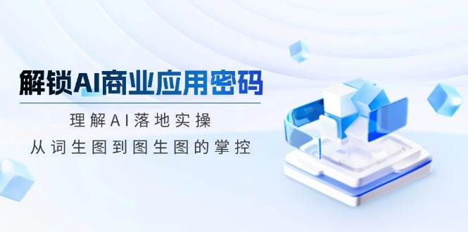 解锁AI商业应用密码：理解AI落地实操，从词生图到图生图的掌控-老K资源网