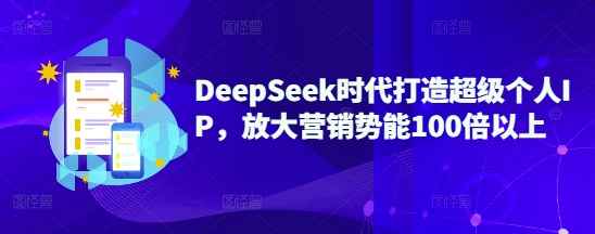 DeepSeek时代打造超级个人IP，放大营销势能100倍以上-老K资源网