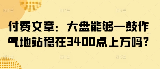 付费文章：大盘能够一鼓作气地站稳在3400点上方吗?-老K资源网