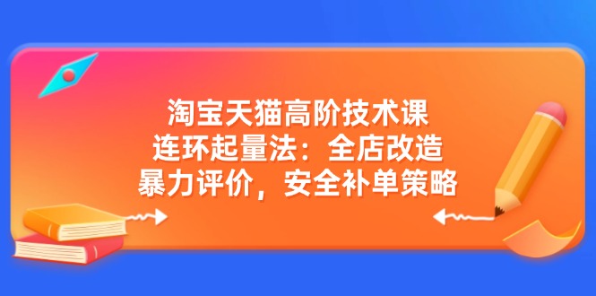淘宝天猫高阶技术课：连环起量法：全店改造，暴力评价，安全补单策略-老K资源网