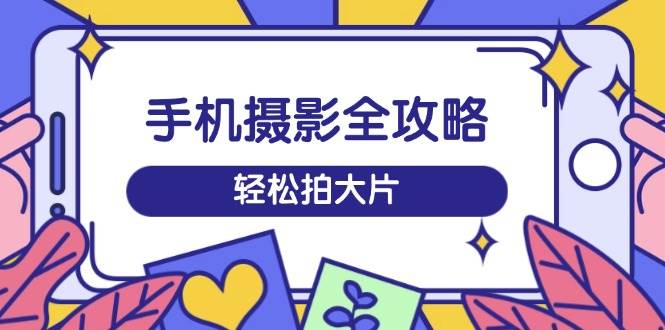 手机摄影全攻略，从拍摄到剪辑，训练营带你玩转短视频，轻松拍大片-老K资源网