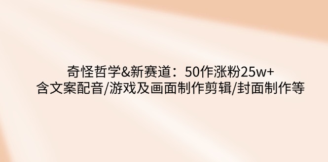 奇怪哲学-新赛道：50作涨粉25w+含文案配音/游戏及画面制作剪辑/封面制作等-老K资源网