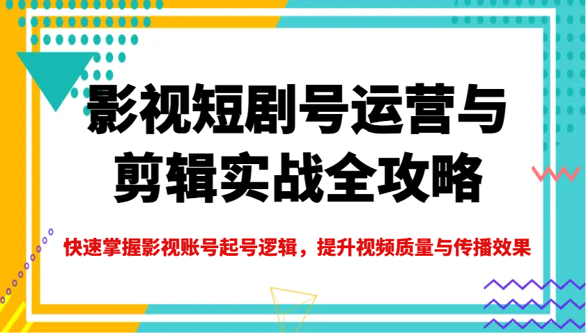 影视短剧号运营与剪辑实战全攻略，快速掌握影视账号起号逻辑，提升视频质量与传播效果-老K资源网