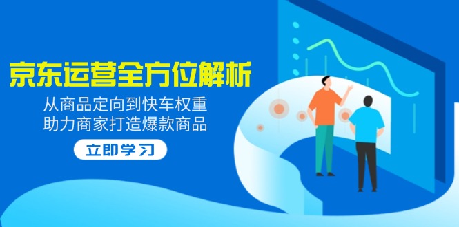 2025京东运营全方位解析：从商品定向到快车权重，助力商家打造爆款商品-老K资源网