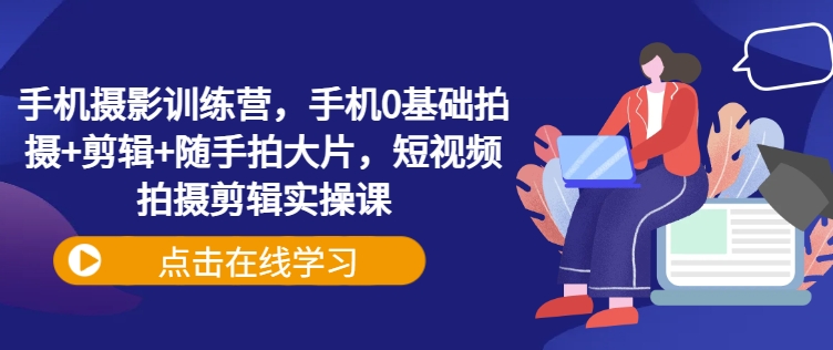 手机摄影训练营，手机0基础拍摄+剪辑+随手拍大片，短视频拍摄剪辑实操课-老K资源网