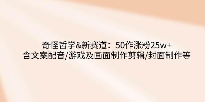 奇怪哲学-新赛道：50作涨粉25w+含文案配音/游戏及画面制作剪辑/封面制作等-老K资源网