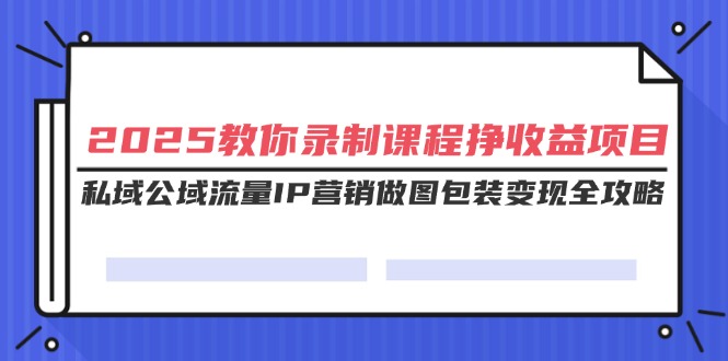 2025教你录制课程挣收益项目，私域公域流量IP营销做图包装变现全攻略-老K资源网