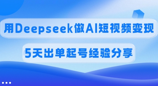 佣金45%，用Deepseek做AI短视频变现，5天出单起号经验分享-老K资源网