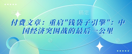 付费文章：重启”钱袋子引擎”：中国经济突围战的最后一公里-老K资源网