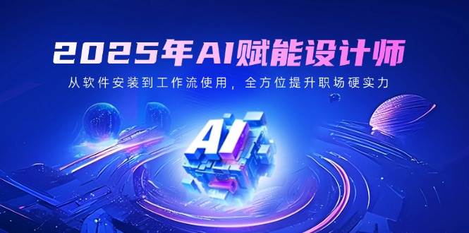 2025年AI赋能设计师：从软件安装到工作流使用，全方位提升职场硬实力-老K资源网